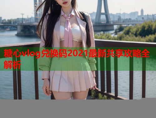 糖心vlog兑换码2021最新共享攻略全解析