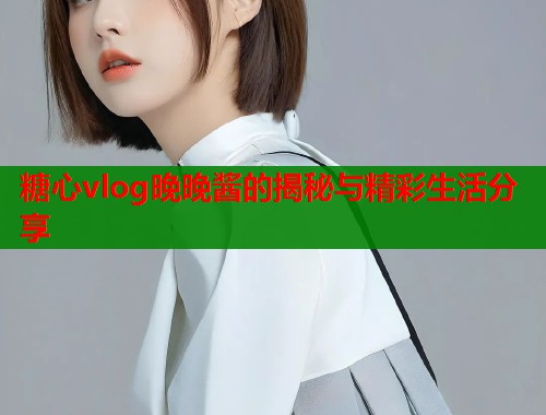 糖心vlog晚晚酱的揭秘与精彩生活分享  第2张