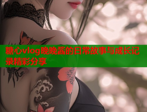 糖心vlog晚晚酱的日常故事与成长记录精彩分享