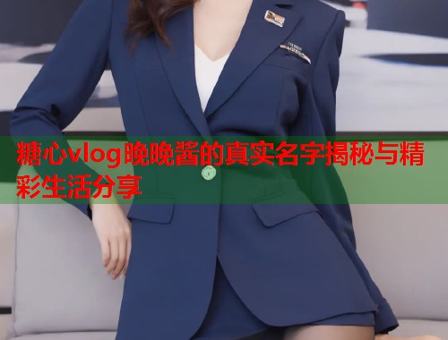 糖心vlog晚晚酱的真实名字揭秘与精彩生活分享