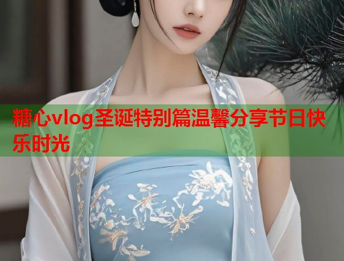 糖心vlog圣诞特别篇温馨分享节日快乐时光
