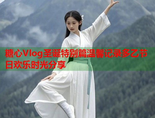 糖心Vlog圣诞特别篇温馨记录多乙节日欢乐时光分享