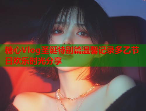 糖心Vlog圣诞特别篇温馨记录多乙节日欢乐时光分享  第2张