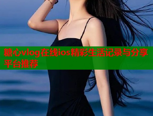 糖心vlog在线ios精彩生活记录与分享平台推荐  第2张
