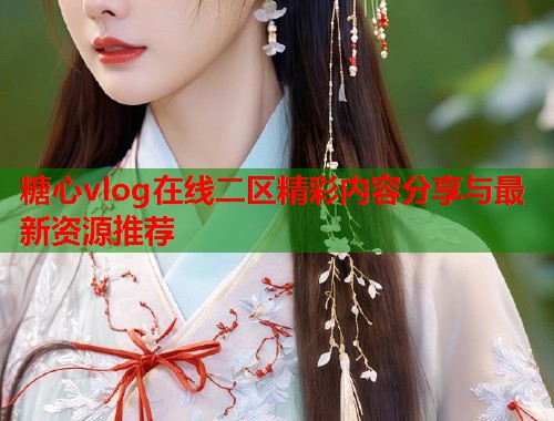 糖心vlog在线二区精彩内容分享与最新资源推荐