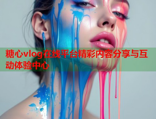 糖心vlog在线平台精彩内容分享与互动体验中心