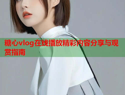 糖心vlog在线播放精彩内容分享与观赏指南  第2张