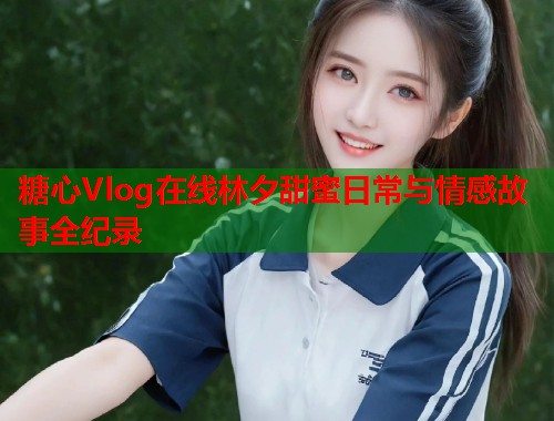 糖心Vlog在线林夕甜蜜日常与情感故事全纪录  第2张