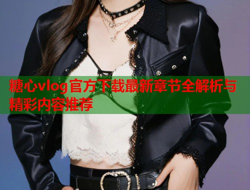 糖心vlog官方下载最新章节全解析与精彩内容推荐  第1张
