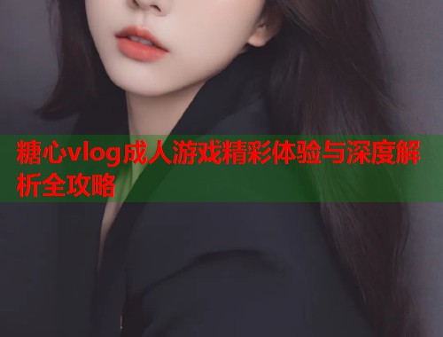 糖心vlog成人游戏精彩体验与深度解析全攻略  第1张