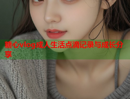 糖心vlog成人生活点滴记录与成长分享  第1张