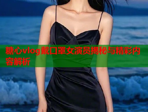 糖心vlog戴口罩女演员揭秘与精彩内容解析  第1张