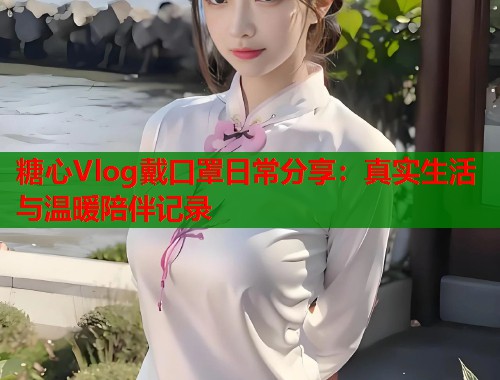 糖心Vlog戴口罩日常分享：真实生活与温暖陪伴记录  第1张