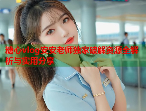 糖心vlog安安老师独家破解资源全解析与实用分享