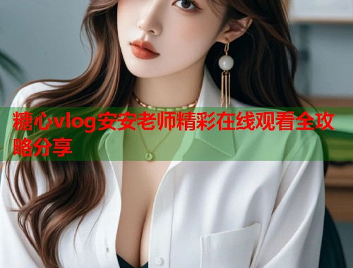 糖心vlog安安老师精彩在线观看全攻略分享  第1张