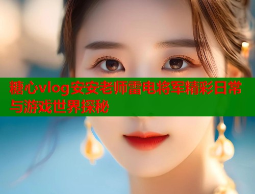 糖心vlog安安老师雷电将军精彩日常与游戏世界探秘  第1张
