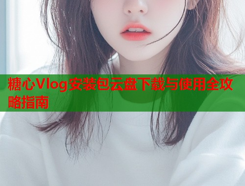糖心Vlog安装包云盘下载与使用全攻略指南  第1张