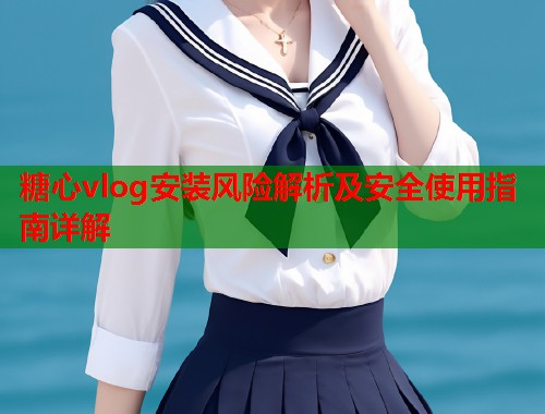 糖心vlog安装风险解析及安全使用指南详解  第1张