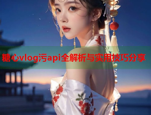 糖心vlog污api全解析与实用技巧分享  第1张