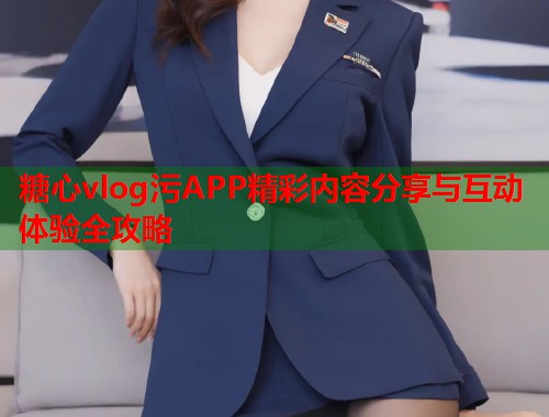 糖心vlog污APP精彩内容分享与互动体验全攻略  第1张