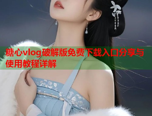糖心vlog破解版免费下载入口分享与使用教程详解  第1张