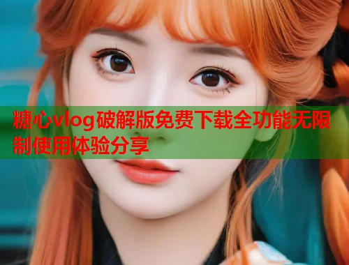 糖心vlog破解版免费下载全功能无限制使用体验分享  第1张