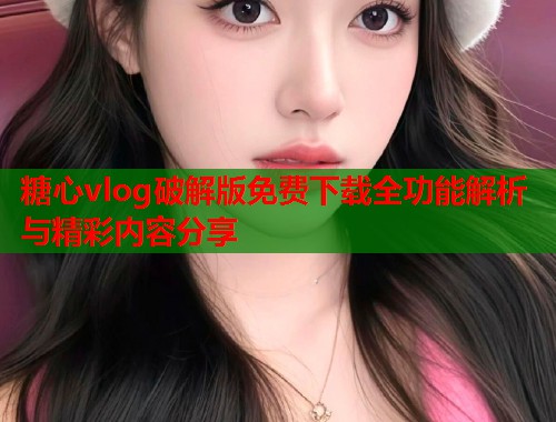 糖心vlog破解版免费下载全功能解析与精彩内容分享  第1张