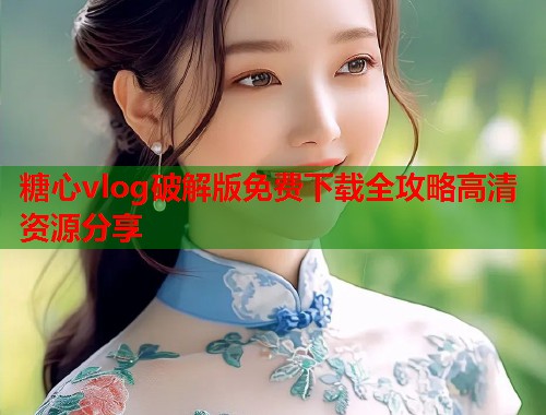 糖心vlog破解版免费下载全攻略高清资源分享  第1张