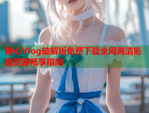 糖心Vlog破解版免费下载全网高清影视资源畅享指南  第1张