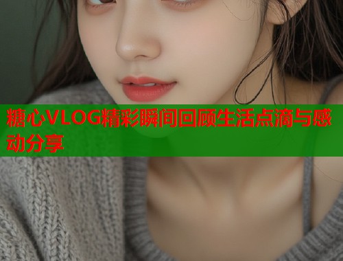 糖心VLOG精彩瞬间回顾生活点滴与感动分享  第1张