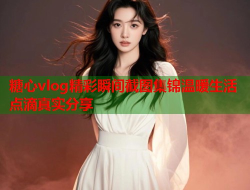 糖心vlog精彩瞬间截图集锦温暖生活点滴真实分享  第1张