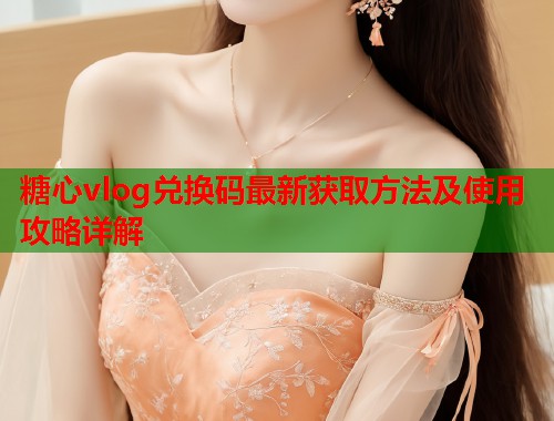 糖心vlog兑换码最新获取方法及使用攻略详解  第2张