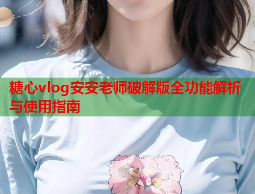 糖心vlog安安老师破解版全功能解析与使用指南
