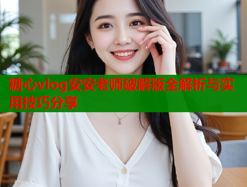 糖心vlog安安老师破解版全解析与实用技巧分享