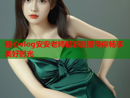 糖心vlog安安老师精彩直播带你畅享美好时光