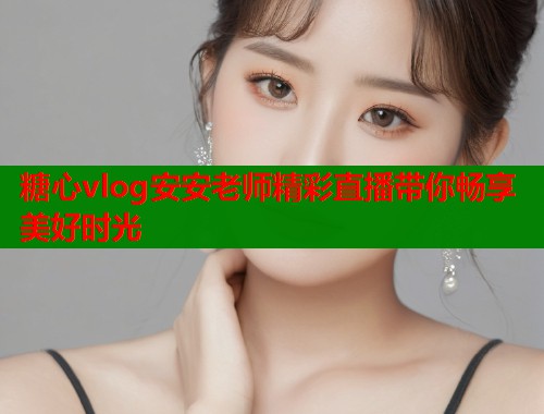 糖心vlog安安老师精彩直播带你畅享美好时光  第2张