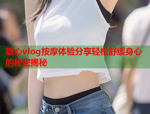 糖心vlog按摩体验分享轻松舒缓身心的秘密揭秘  第2张