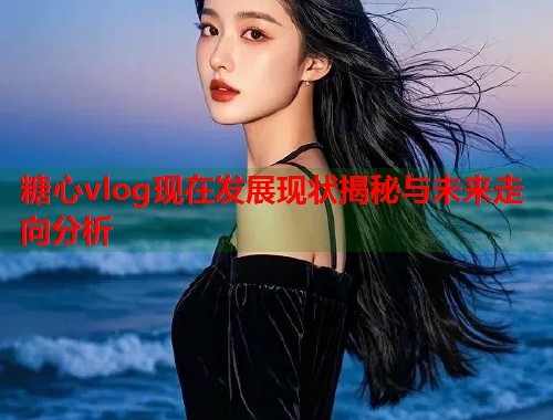 糖心vlog现在发展现状揭秘与未来走向分析  第2张