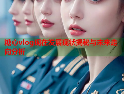 糖心vlog现在发展现状揭秘与未来走向分析