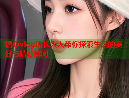 糖心vlog班长大人带你探索生活的美好与精彩瞬间  第2张