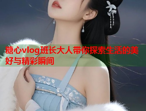糖心vlog班长大人带你探索生活的美好与精彩瞬间