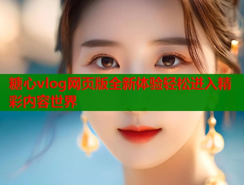 糖心vlog网页版全新体验轻松进入精彩内容世界  第2张