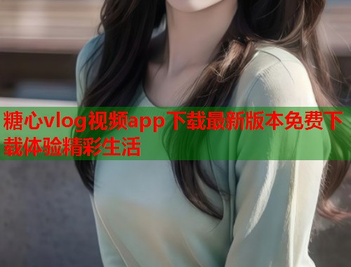 糖心vlog视频app下载最新版本免费下载体验精彩生活