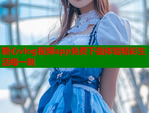 糖心vlog视频app免费下载体验精彩生活每一刻