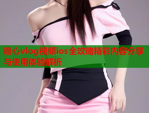 糖心vlog视频ios全攻略精彩内容分享与使用体验解析
