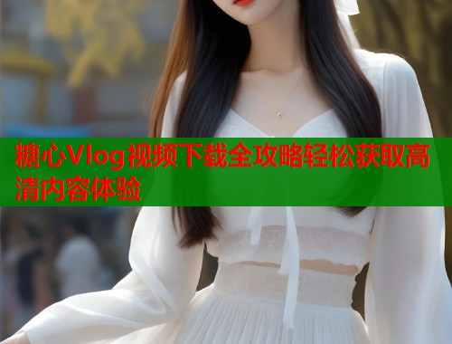 糖心Vlog视频下载全攻略轻松获取高清内容体验