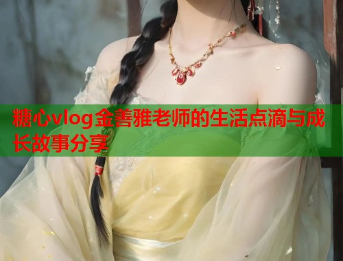糖心vlog金善雅老师的生活点滴与成长故事分享  第1张