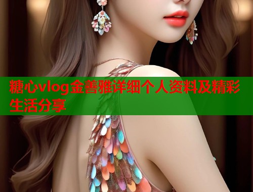 糖心vlog金善雅详细个人资料及精彩生活分享  第1张