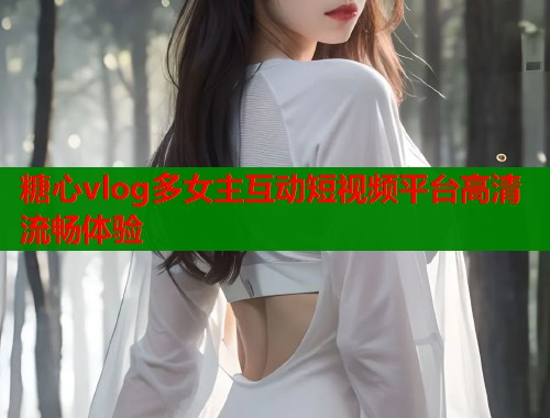 糖心vlog多女主互动短视频平台高清流畅体验