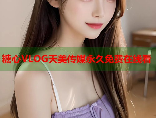 糖心VLOG天美传媒永久免费在线看